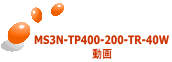 MS3N-TP400-200-TR-40W 動画